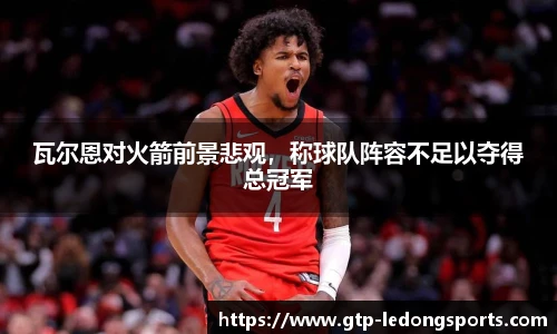 瓦尔恩对火箭前景悲观,称球队阵容不足以夺得总冠军