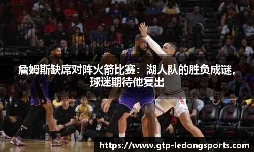 詹姆斯缺席对阵火箭比赛:湖人队的胜负成谜,球迷期待他复出