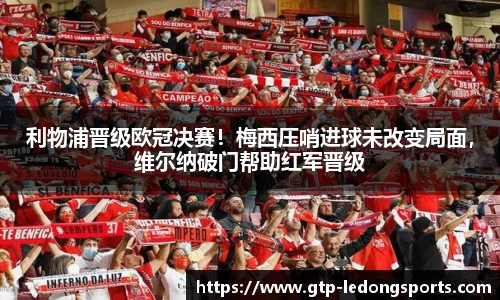 利物浦晋级欧冠决赛!梅西压哨进球未改变局面,维尔纳破门帮助红军晋级