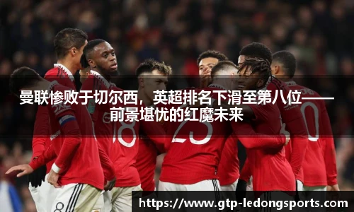 曼联惨败于切尔西,英超排名下滑至第八位——前景堪忧的红魔未来