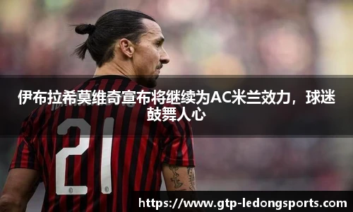 伊布拉希莫维奇宣布将继续为AC米兰效力,球迷鼓舞人心