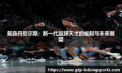 戴森丹尼尔斯:新一代篮球天才的崛起与未来展望
