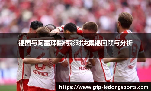 德国与阿塞拜疆精彩对决集锦回顾与分析