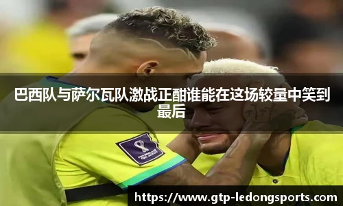 巴西队与萨尔瓦队激战正酣谁能在这场较量中笑到最后