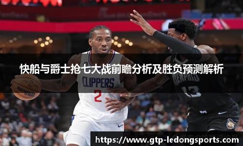 快船与爵士抢七大战前瞻分析及胜负预测解析
