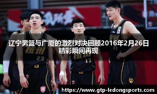 辽宁男篮与广厦的激烈对决回顾2016年2月26日精彩瞬间再现